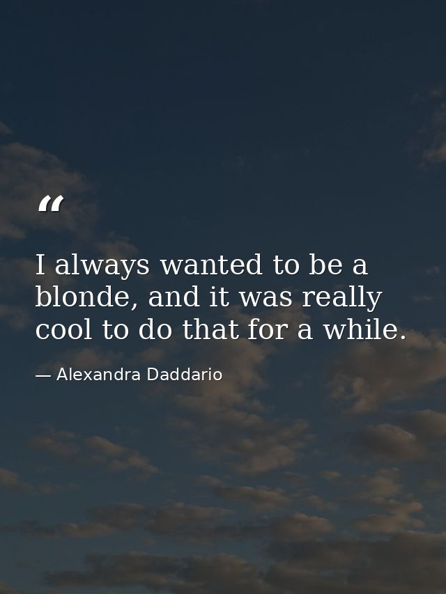 I always wanted to be a blonde, and it was really cool to do that for a while. — Alexandra Daddario