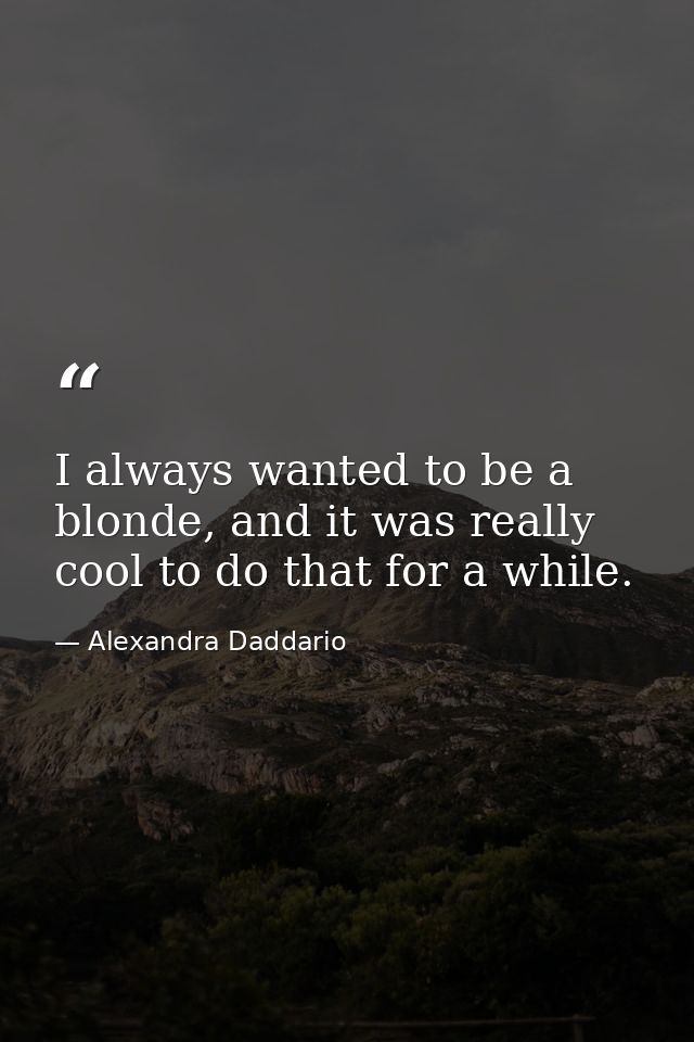 I always wanted to be a blonde, and it was really cool to do that for a while. — Alexandra Daddario