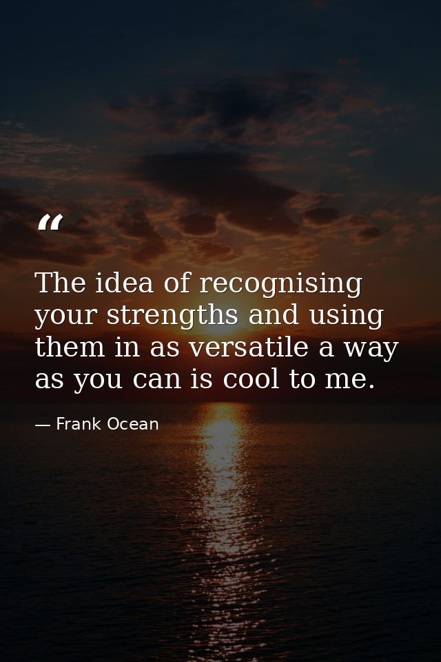 The idea of recognising your strengths and using them in as versatile a way as you can is cool to me. — Frank Ocean