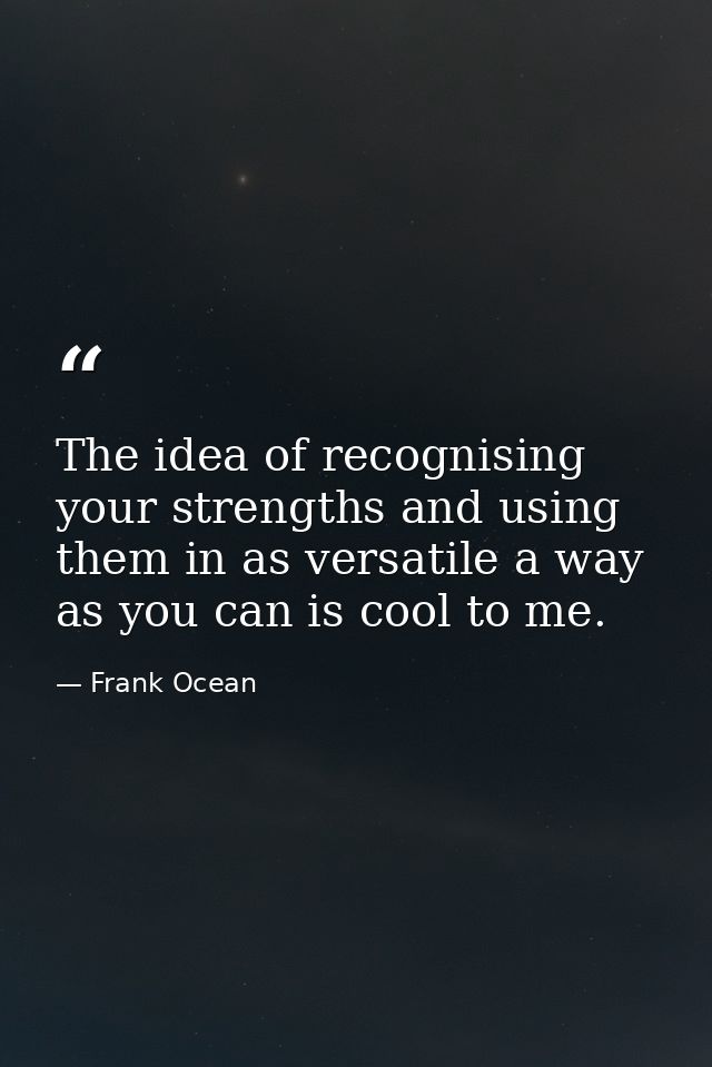 The idea of recognising your strengths and using them in as versatile a way as you can is cool to me. — Frank Ocean