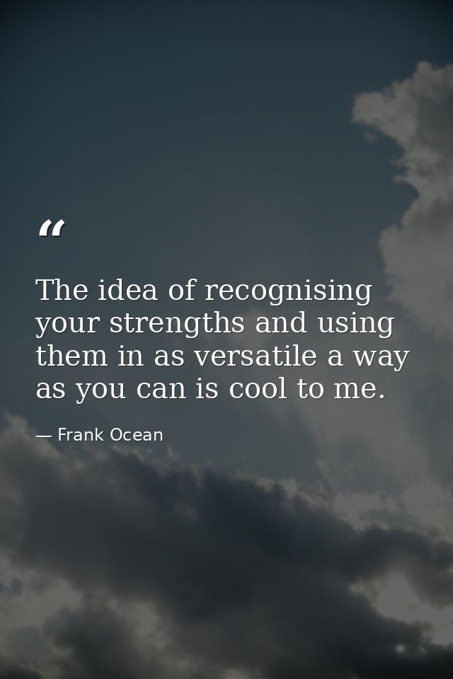 The idea of recognising your strengths and using them in as versatile a way as you can is cool to me. — Frank Ocean