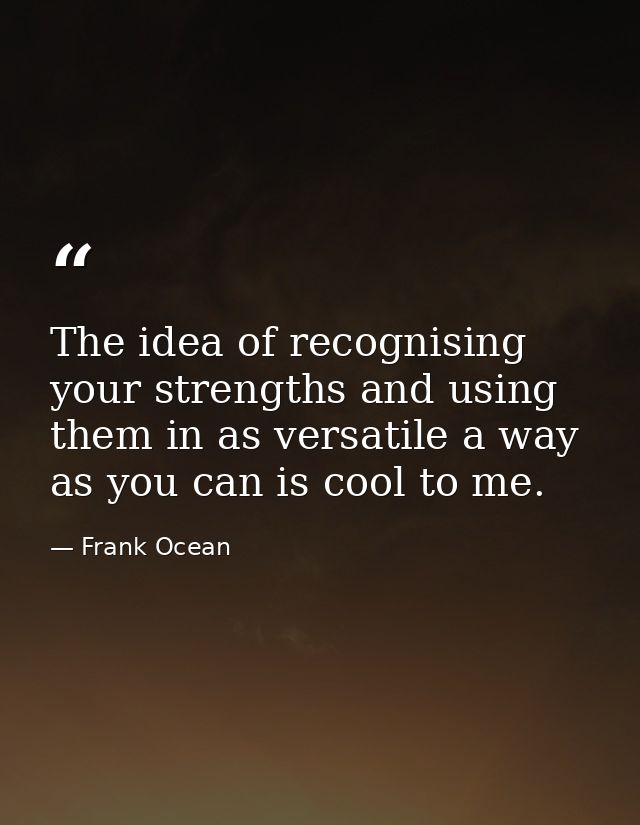 The idea of recognising your strengths and using them in as versatile a way as you can is cool to me. — Frank Ocean