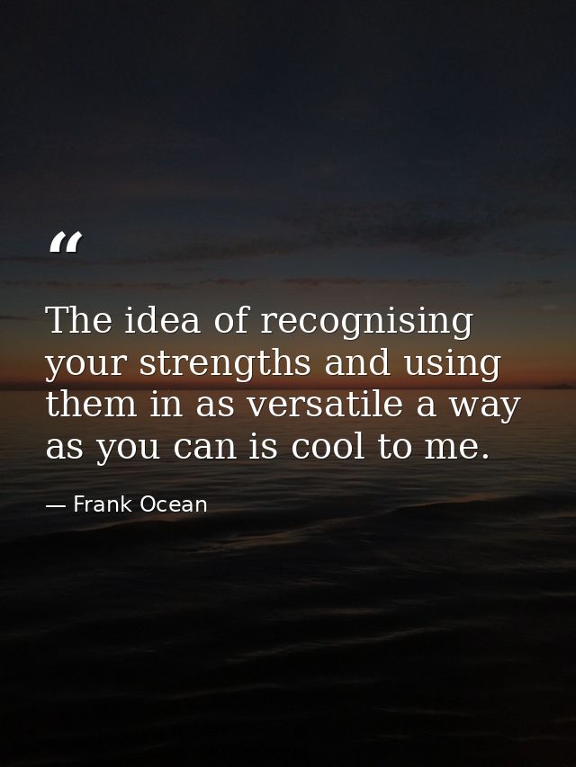 The idea of recognising your strengths and using them in as versatile a way as you can is cool to me. — Frank Ocean