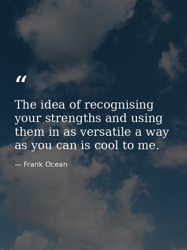 The idea of recognising your strengths and using them in as versatile a way as you can is cool to me. — Frank Ocean