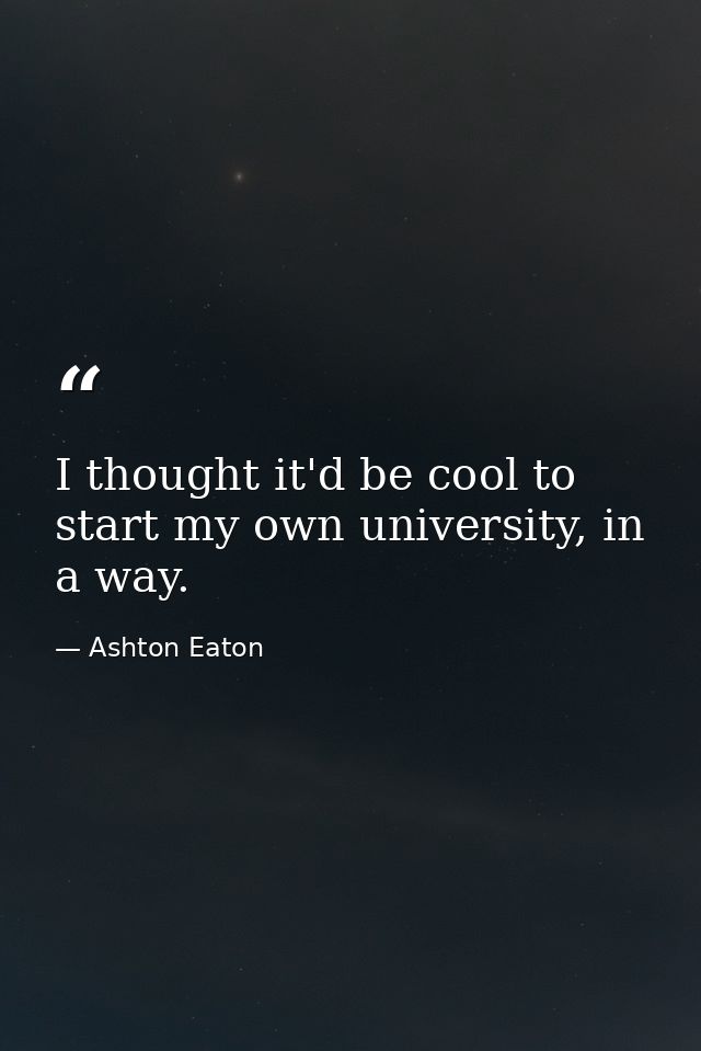 I thought it'd be cool to start my own university, in a way. — Ashton Eaton