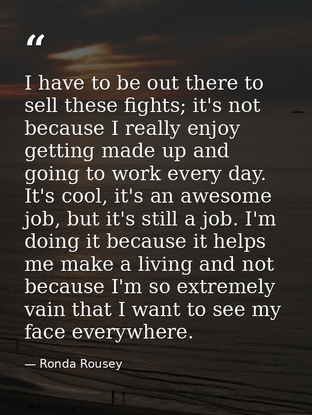 I have to be out there to sell these fights; it's not because I really enjoy getting made up and going to work every day — Ronda Rousey