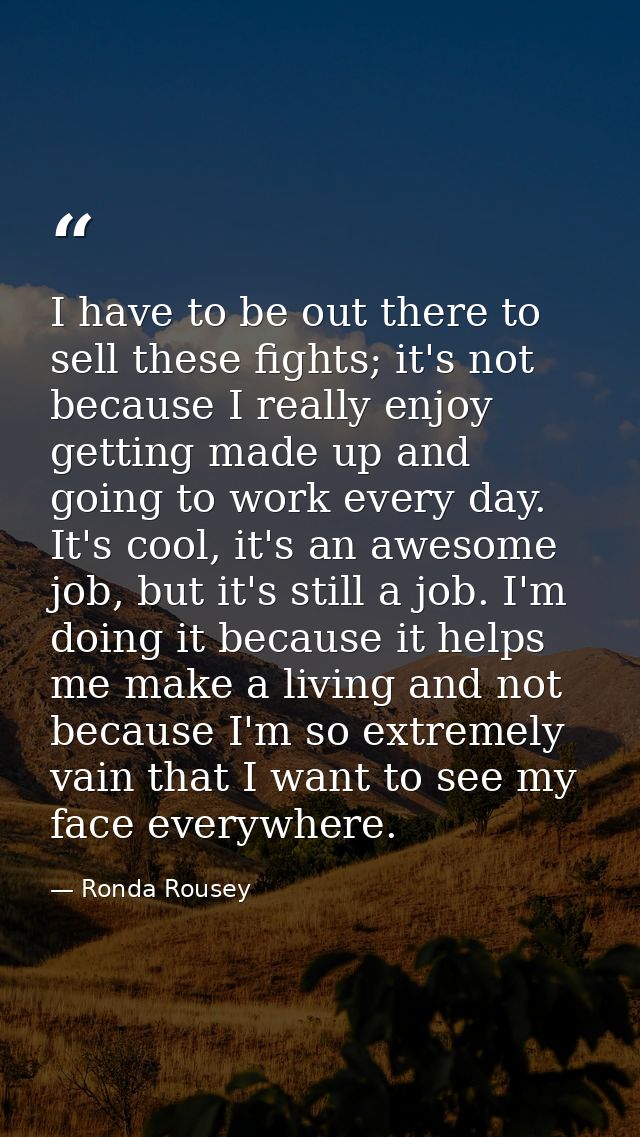 I have to be out there to sell these fights; it's not because I really enjoy getting made up and going to work every day — Ronda Rousey