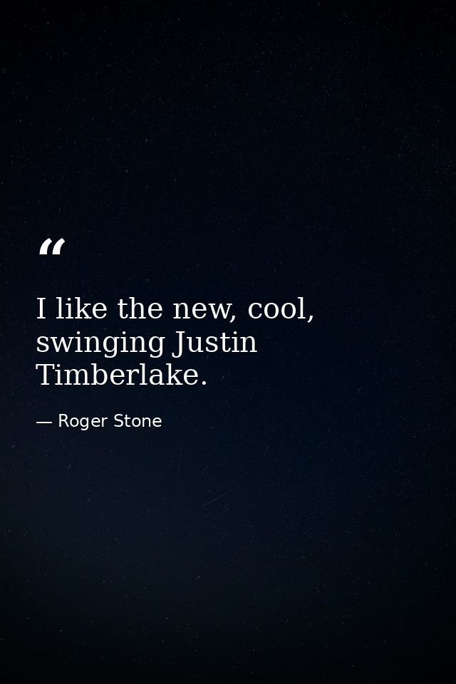 I like the new, cool, swinging Justin Timberlake. — Roger Stone