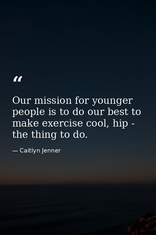 Our mission for younger people is to do our best to make exercise cool, hip - the thing to do. — Caitlyn Jenner