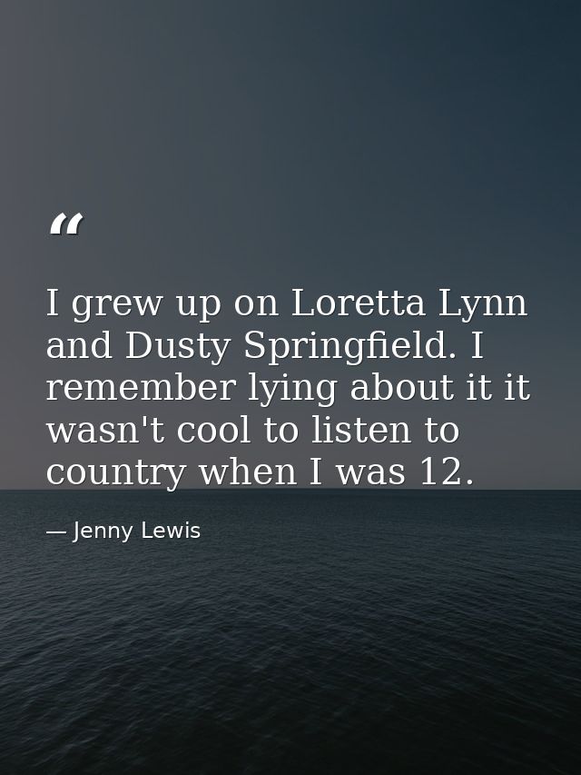 I grew up on Loretta Lynn and Dusty Springfield. I remember lying about it it wasn't cool to listen to country when I wa — Jenny Lewis