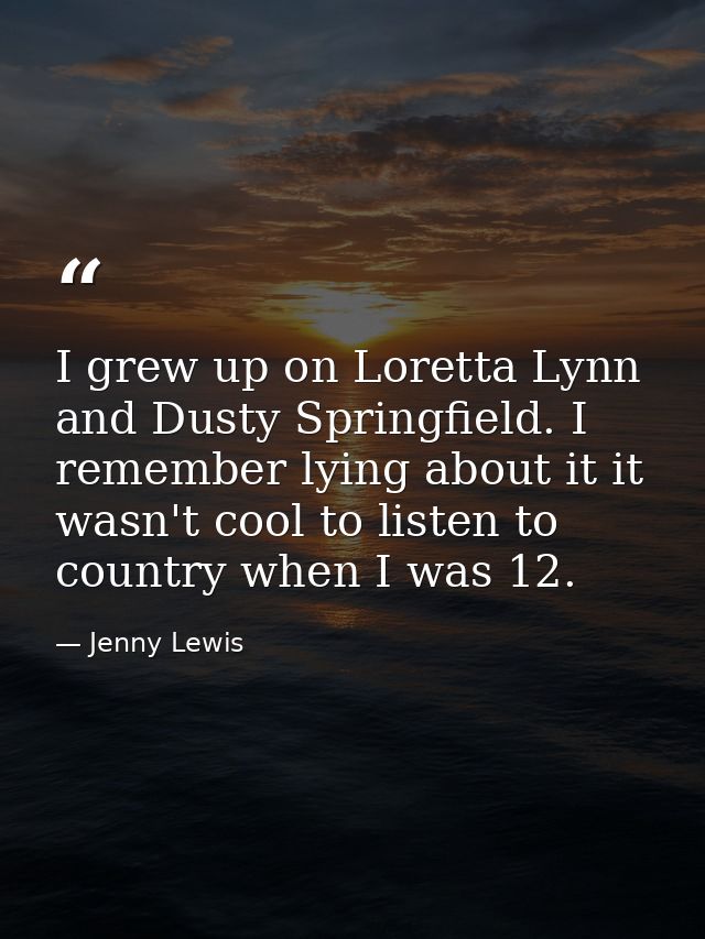 I grew up on Loretta Lynn and Dusty Springfield. I remember lying about it it wasn't cool to listen to country when I wa — Jenny Lewis