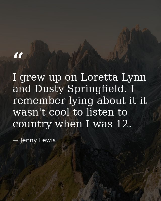 I grew up on Loretta Lynn and Dusty Springfield. I remember lying about it it wasn't cool to listen to country when I wa — Jenny Lewis