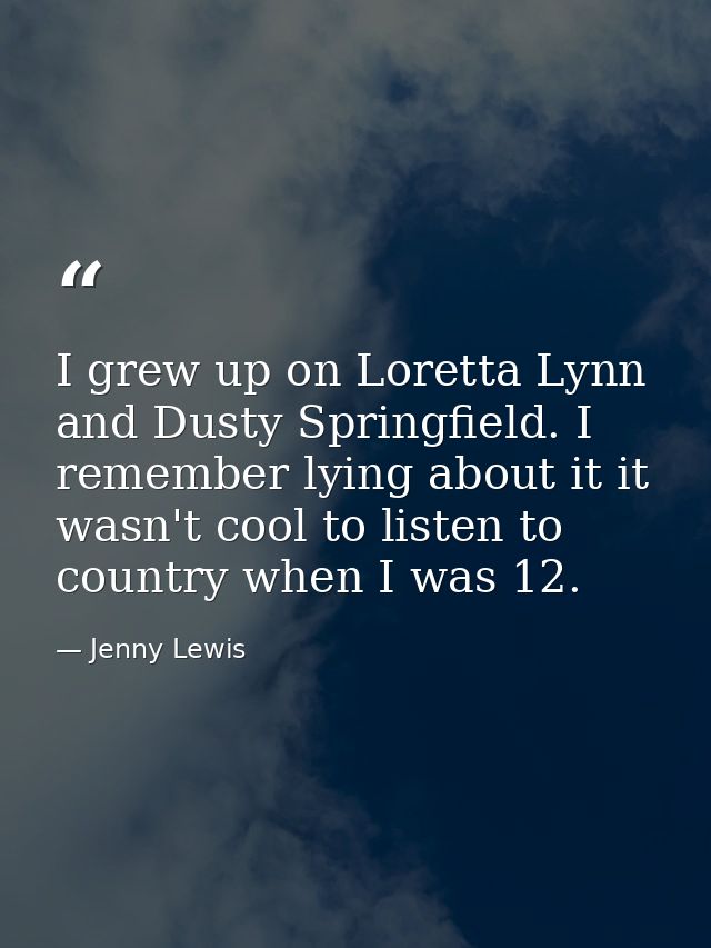 I grew up on Loretta Lynn and Dusty Springfield. I remember lying about it it wasn't cool to listen to country when I wa — Jenny Lewis