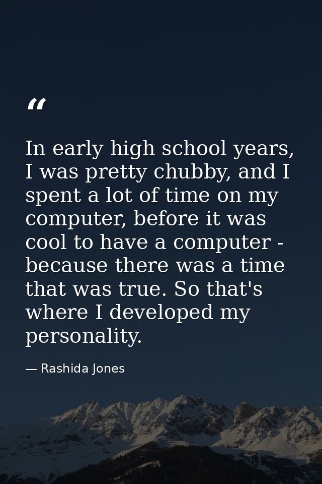 In early high school years, I was pretty chubby, and I spent a lot of time on my computer, before it was cool to have a  — Rashida Jones