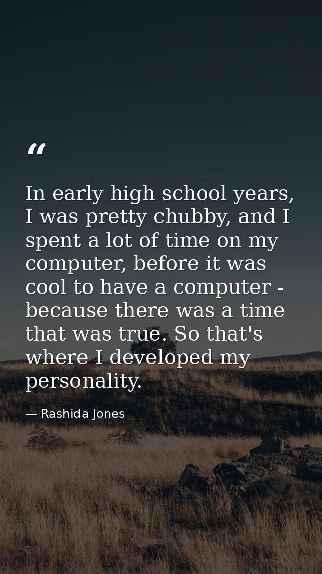 In early high school years, I was pretty chubby, and I spent a lot of time on my computer, before it was cool to have a  — Rashida Jones