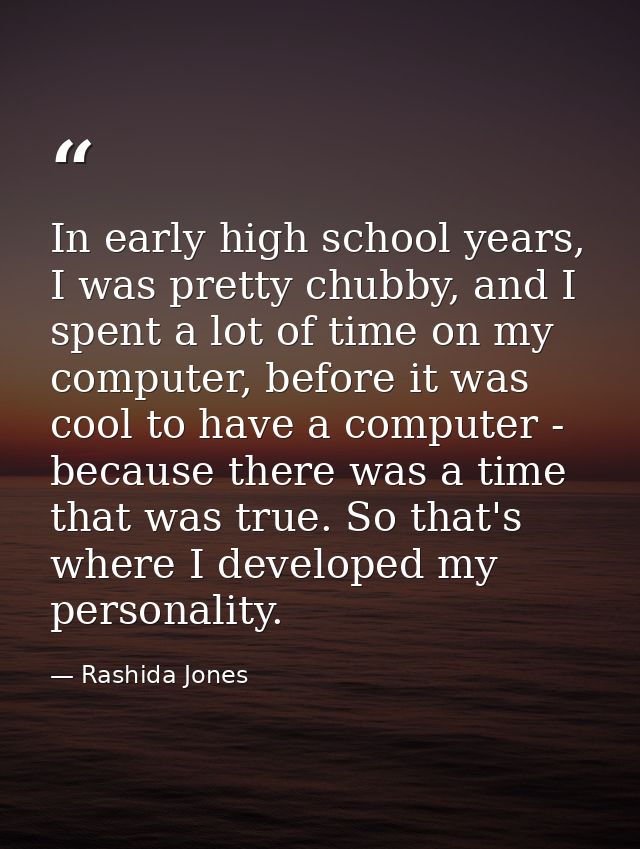 In early high school years, I was pretty chubby, and I spent a lot of time on my computer, before it was cool to have a  — Rashida Jones