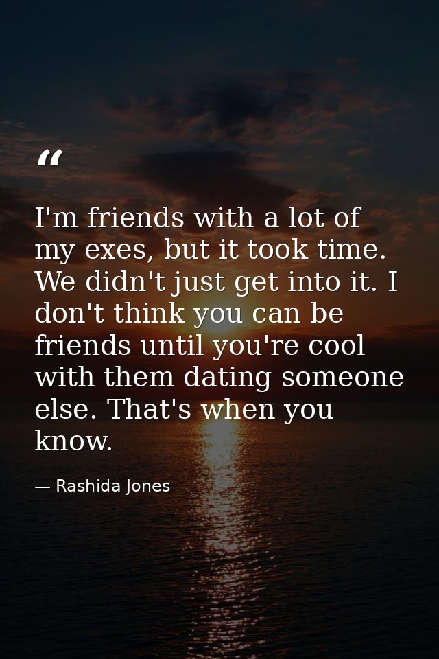 I'm friends with a lot of my exes, but it took time. We didn't just get into it. I don't think you can be friends until  — Rashida Jones