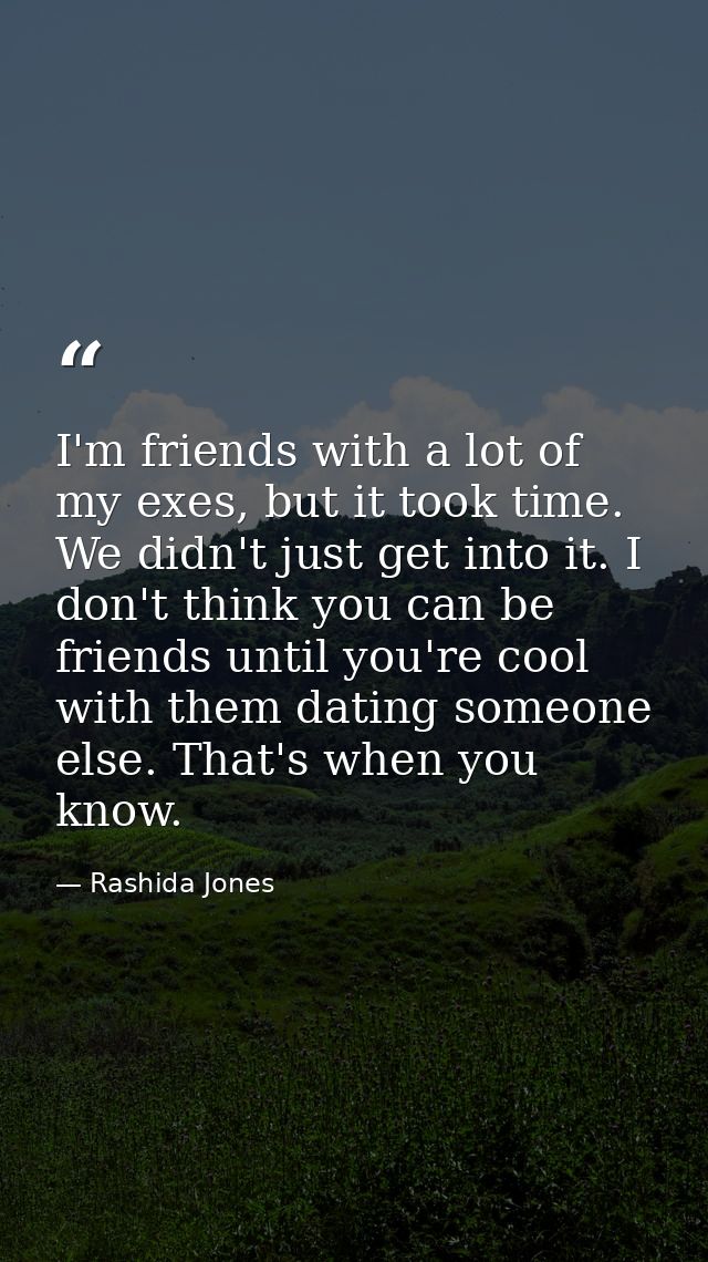 I'm friends with a lot of my exes, but it took time. We didn't just get into it. I don't think you can be friends until  — Rashida Jones
