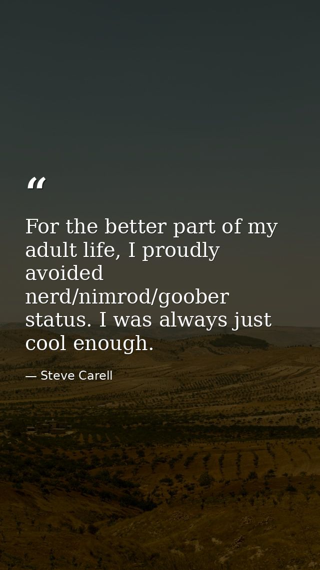 For the better part of my adult life, I proudly avoided nerd/nimrod/goober status. I was always just cool enough. — Steve Carell
