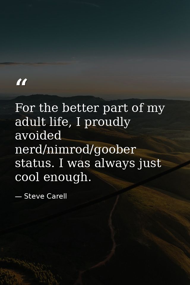 For the better part of my adult life, I proudly avoided nerd/nimrod/goober status. I was always just cool enough. — Steve Carell