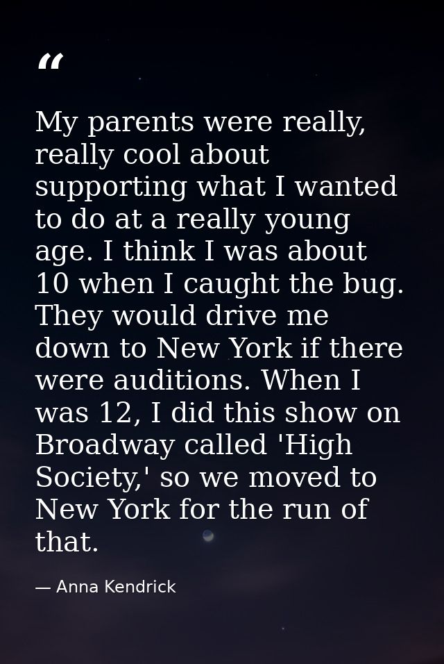 My parents were really, really cool about supporting what I wanted to do at a really young age. I think I was about 10 w — Anna Kendrick