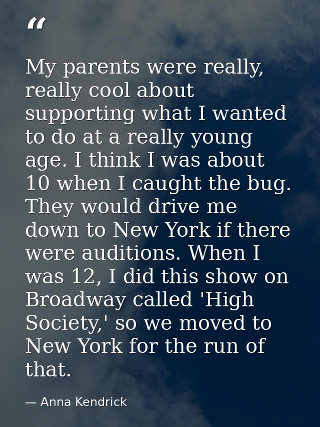 My parents were really, really cool about supporting what I wanted to do at a really young age. I think I was about 10 w — Anna Kendrick