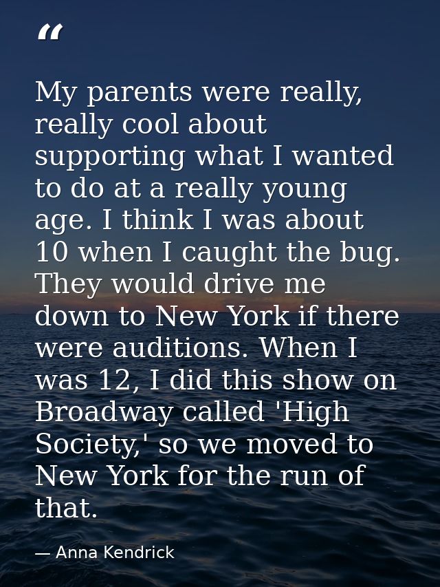 My parents were really, really cool about supporting what I wanted to do at a really young age. I think I was about 10 w — Anna Kendrick