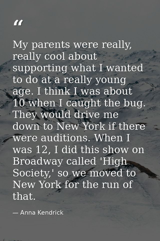 My parents were really, really cool about supporting what I wanted to do at a really young age. I think I was about 10 w — Anna Kendrick