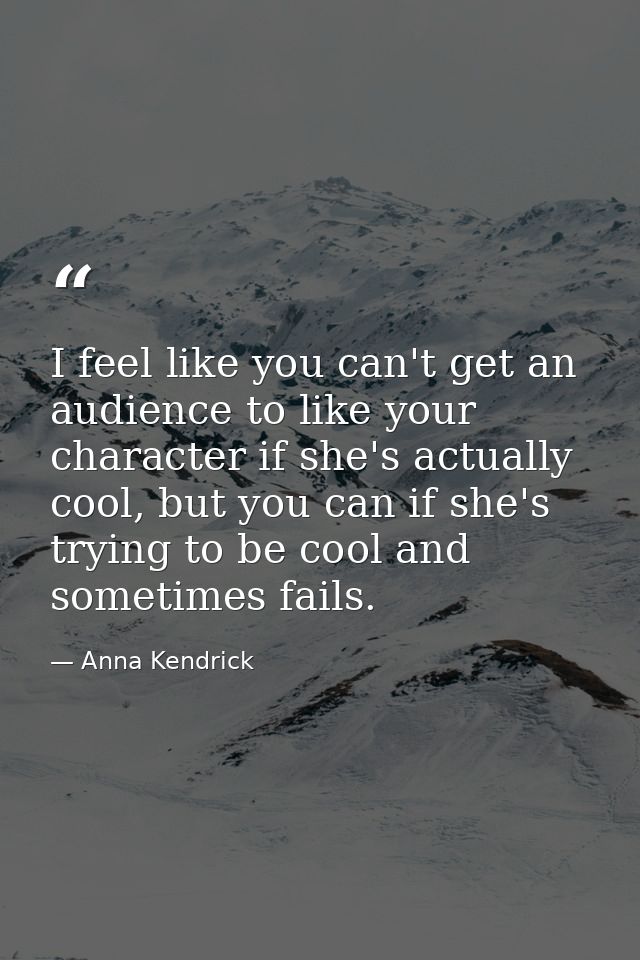 I feel like you can't get an audience to like your character if she's actually cool, but you can if she's trying to be c — Anna Kendrick