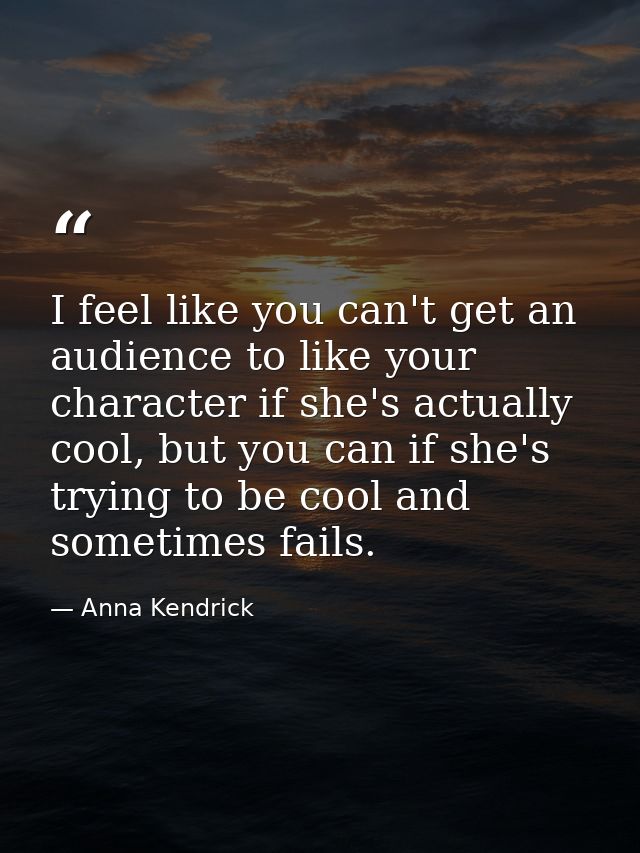 I feel like you can't get an audience to like your character if she's actually cool, but you can if she's trying to be c — Anna Kendrick