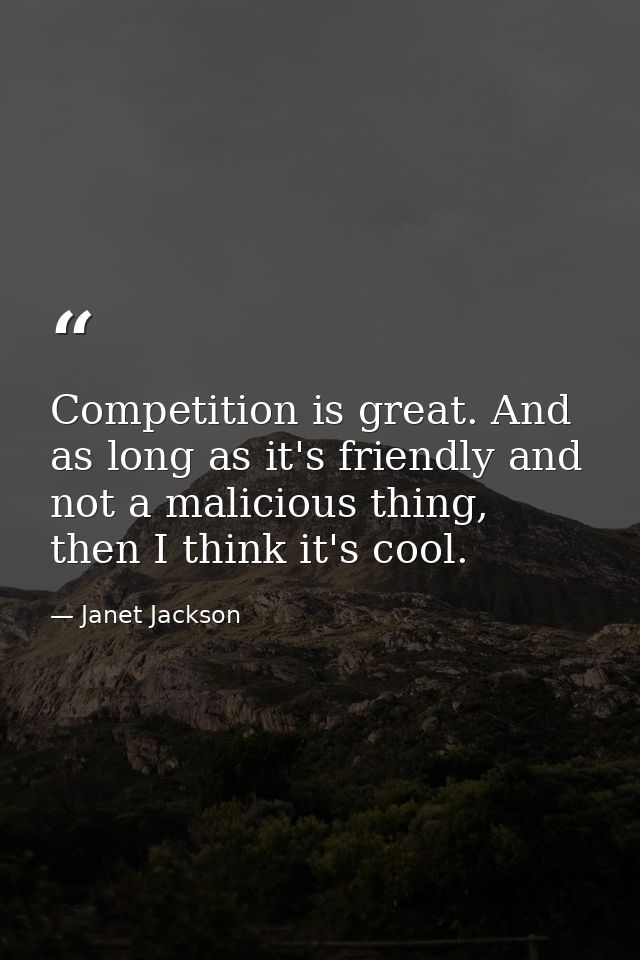 Competition is great. And as long as it's friendly and not a malicious thing, then I think it's cool. — Janet Jackson