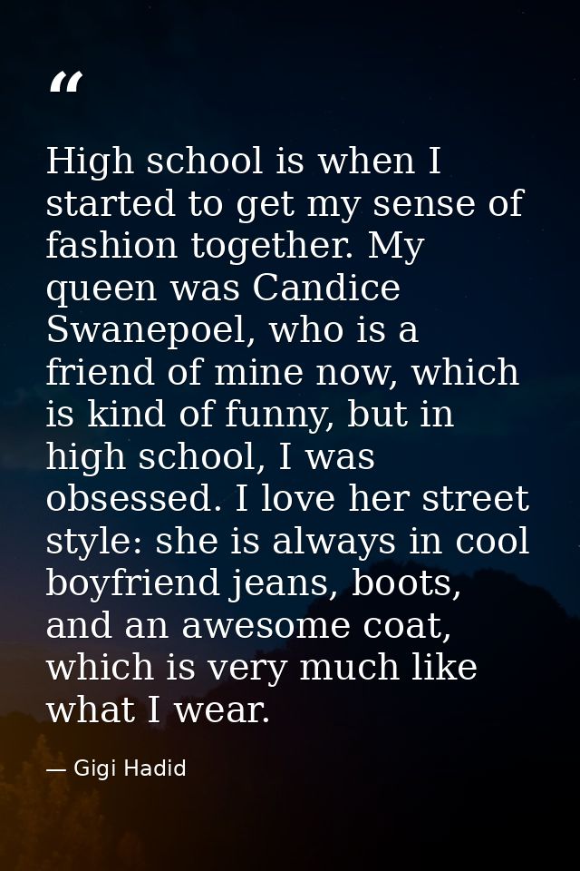 High school is when I started to get my sense of fashion together. My queen was Candice Swanepoel, who is a friend of mi — Gigi Hadid