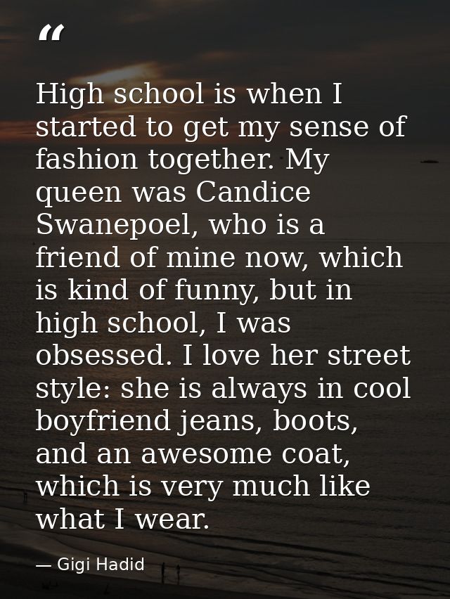 High school is when I started to get my sense of fashion together. My queen was Candice Swanepoel, who is a friend of mi — Gigi Hadid