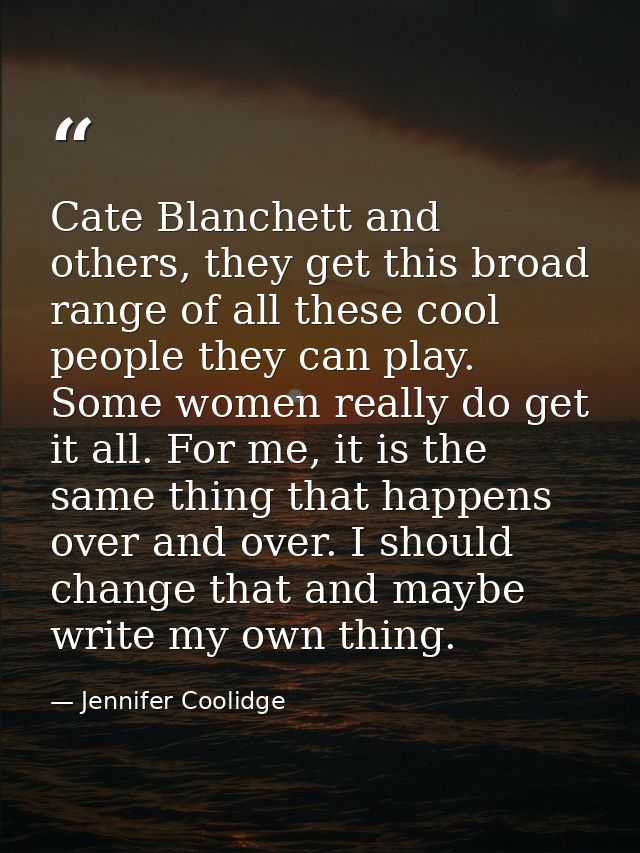 Cate Blanchett and others, they get this broad range of all these cool people they can play. Some women really do get it — Jennifer Coolidge