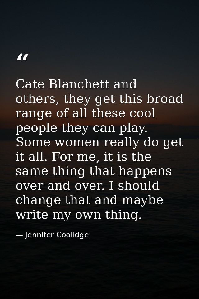 Cate Blanchett and others, they get this broad range of all these cool people they can play. Some women really do get it — Jennifer Coolidge