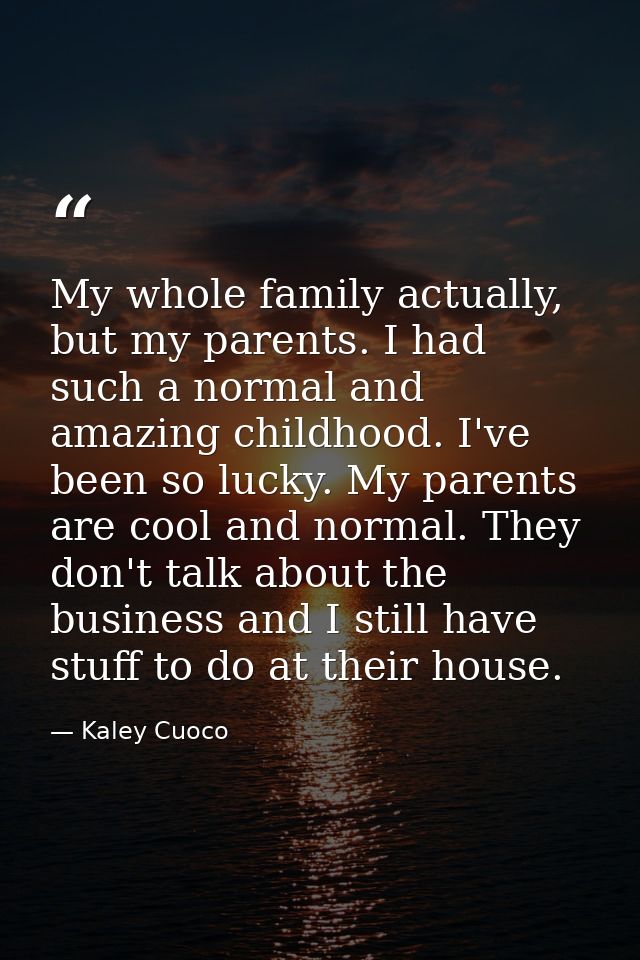 My whole family actually, but my parents. I had such a normal and amazing childhood. I've been so lucky. My parents are  — Kaley Cuoco