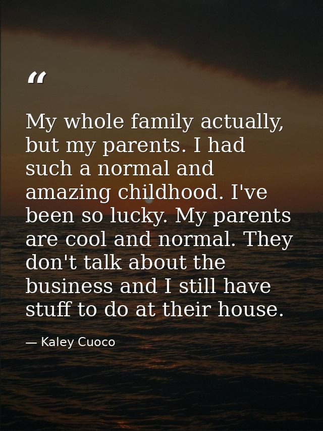 My whole family actually, but my parents. I had such a normal and amazing childhood. I've been so lucky. My parents are  — Kaley Cuoco