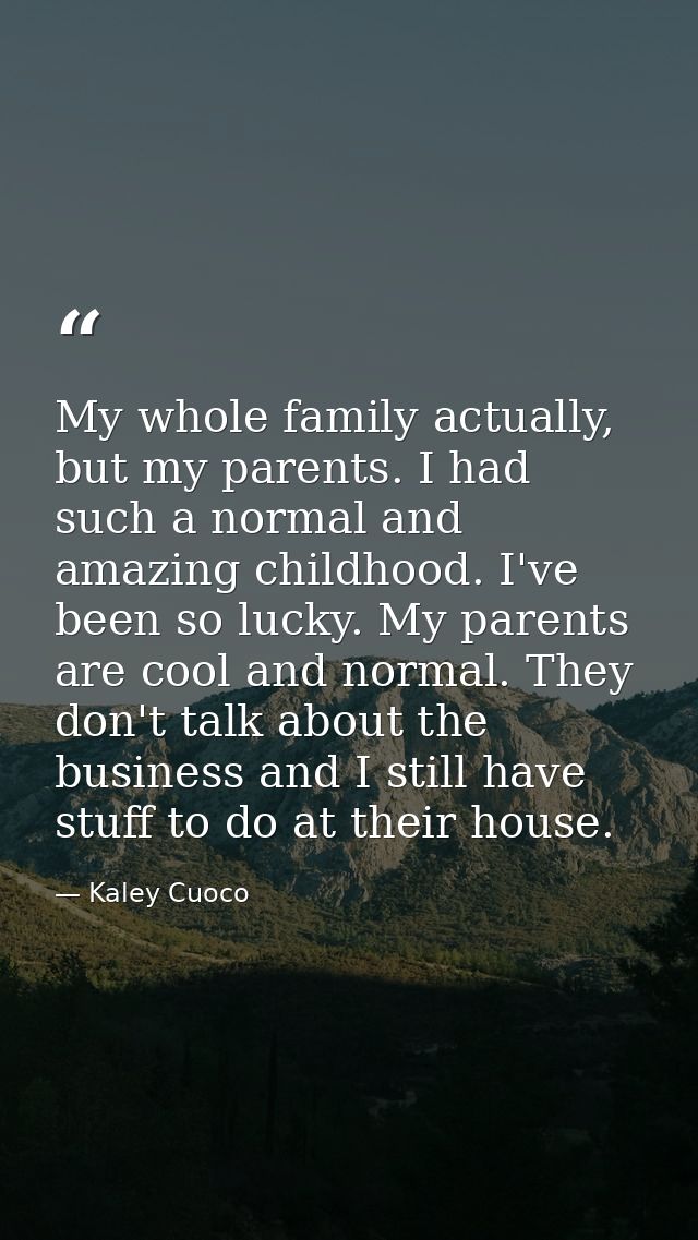 My whole family actually, but my parents. I had such a normal and amazing childhood. I've been so lucky. My parents are  — Kaley Cuoco