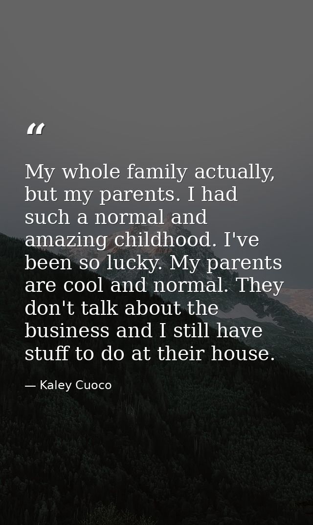 My whole family actually, but my parents. I had such a normal and amazing childhood. I've been so lucky. My parents are  — Kaley Cuoco