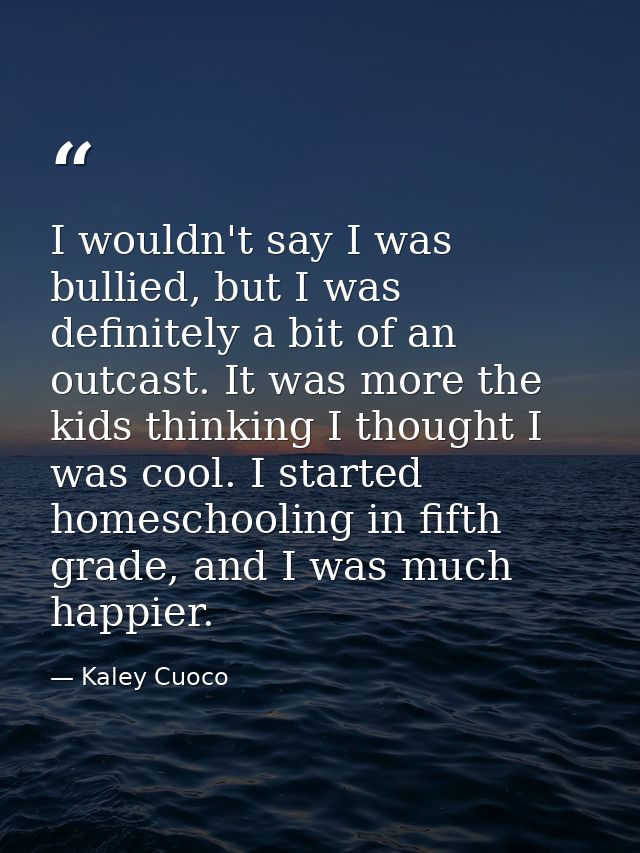 I wouldn't say I was bullied, but I was definitely a bit of an outcast. It was more the kids thinking I thought I was co — Kaley Cuoco