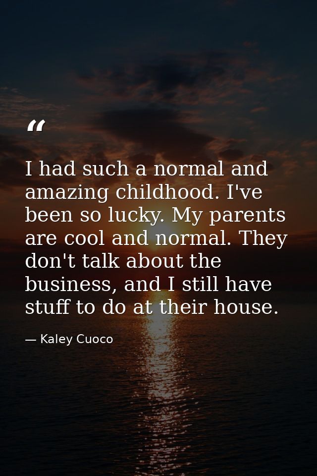 I had such a normal and amazing childhood. I've been so lucky. My parents are cool and normal. They don't talk about the — Kaley Cuoco
