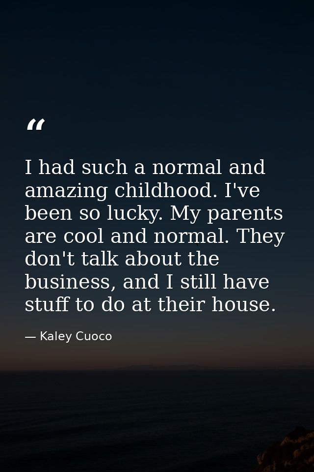 I had such a normal and amazing childhood. I've been so lucky. My parents are cool and normal. They don't talk about the — Kaley Cuoco