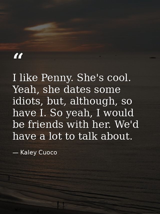 I like Penny. She's cool. Yeah, she dates some idiots, but, although, so have I. So yeah, I would be friends with her. W — Kaley Cuoco