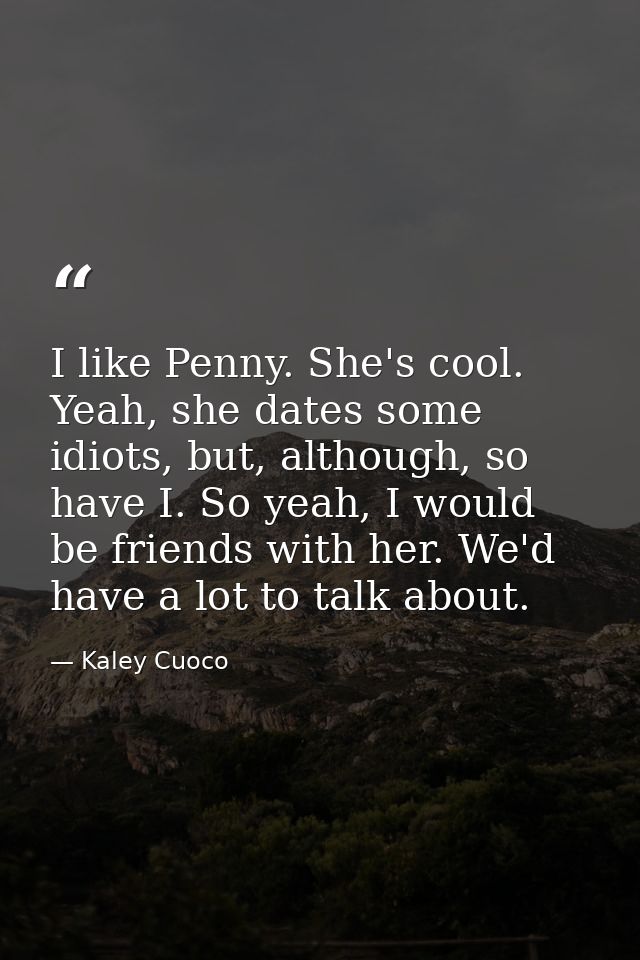 I like Penny. She's cool. Yeah, she dates some idiots, but, although, so have I. So yeah, I would be friends with her. W — Kaley Cuoco