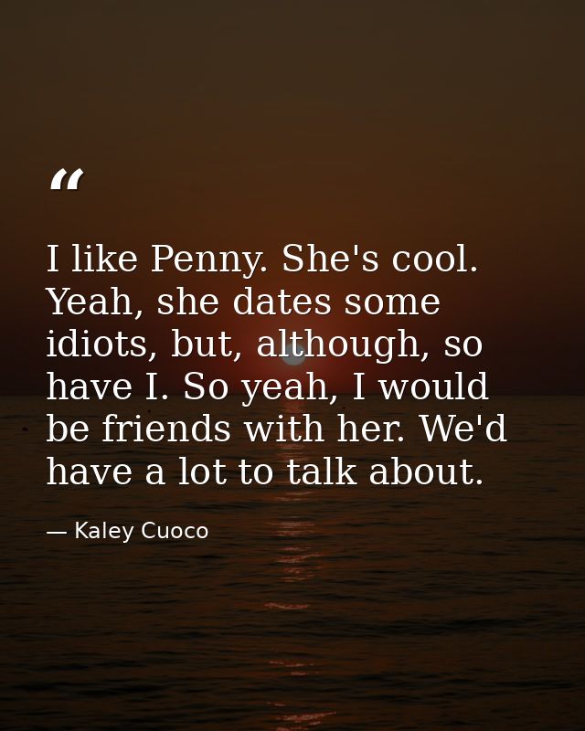 I like Penny. She's cool. Yeah, she dates some idiots, but, although, so have I. So yeah, I would be friends with her. W — Kaley Cuoco