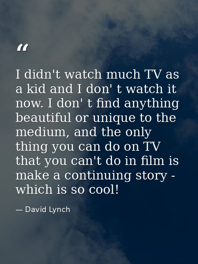 I didn't watch much TV as a kid and I don' t watch it now. I don' t find anything beautiful or unique to the medium, and — David Lynch