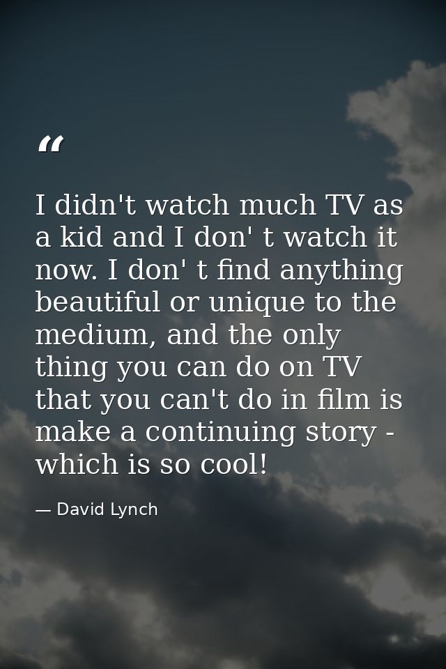 I didn't watch much TV as a kid and I don' t watch it now. I don' t find anything beautiful or unique to the medium, and — David Lynch