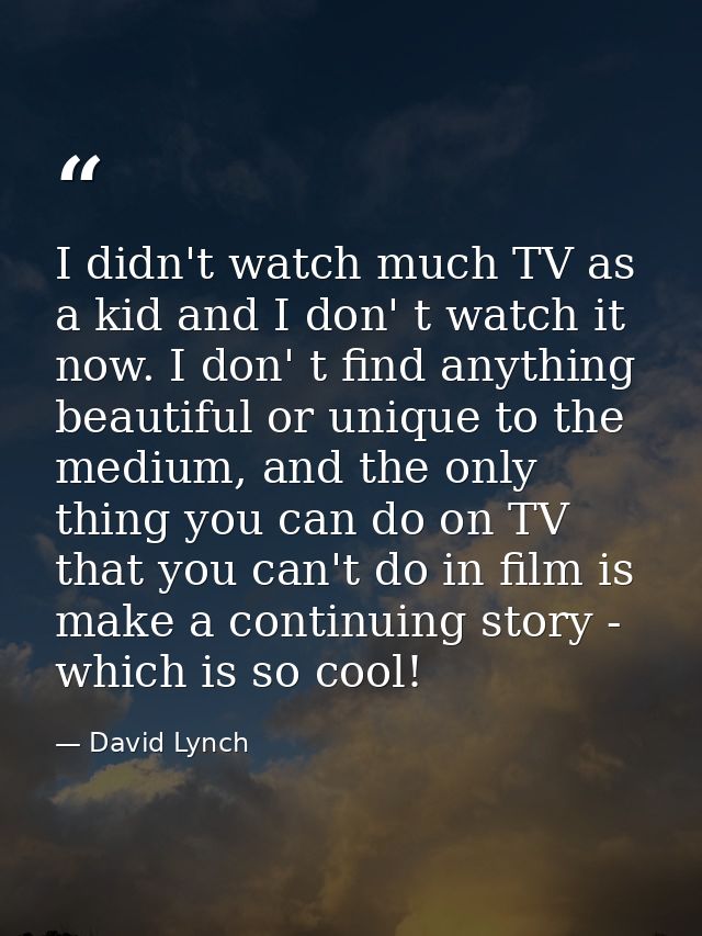 I didn't watch much TV as a kid and I don' t watch it now. I don' t find anything beautiful or unique to the medium, and — David Lynch