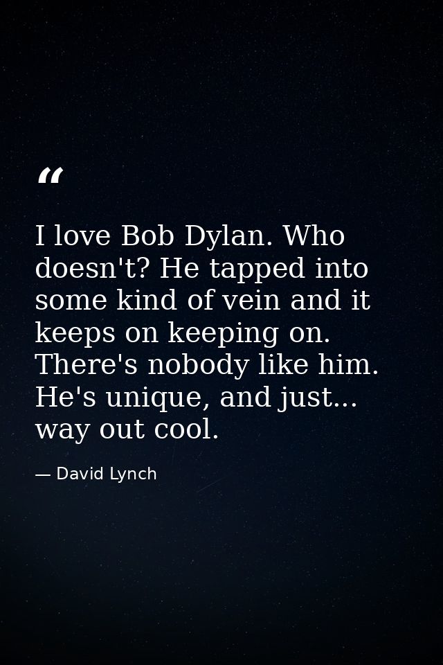 I love Bob Dylan. Who doesn't? He tapped into some kind of vein and it keeps on keeping on. There's nobody like him. He' — David Lynch