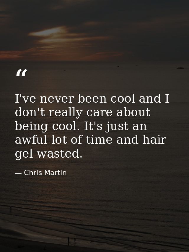 I've never been cool and I don't really care about being cool. It's just an awful lot of time and hair gel wasted. — Chris Martin